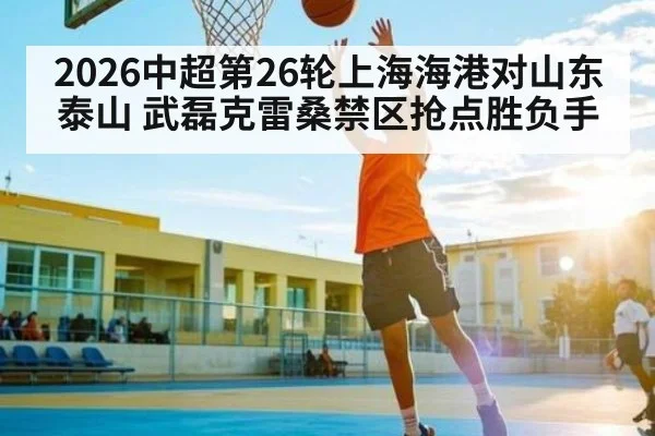 2026中超第26轮上海海港对山东泰山 武磊克雷桑禁区抢点胜负手 | williamhill