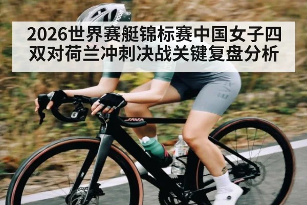 2026世界赛艇锦标赛中国女子四双对荷兰冲刺决战关键复盘分析