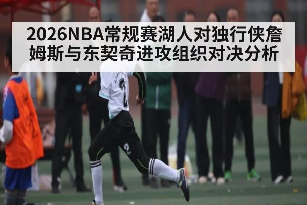 2026NBA常规赛湖人对独行侠詹姆斯与东契奇进攻组织对决分析