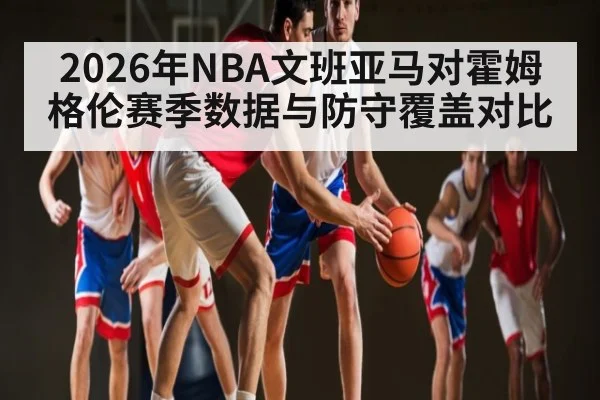 2026年NBA文班亚马对霍姆格伦赛季数据与防守覆盖对比 | williamhill